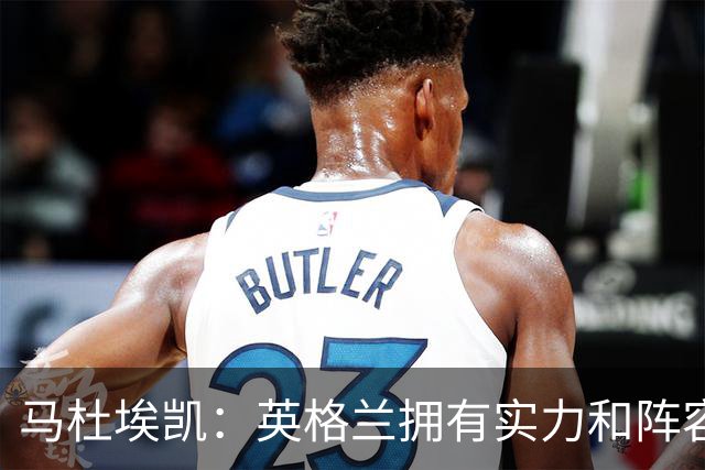 马杜埃凯：英格兰拥有实力和阵容深度 和萨卡的竞争不算敌对关系